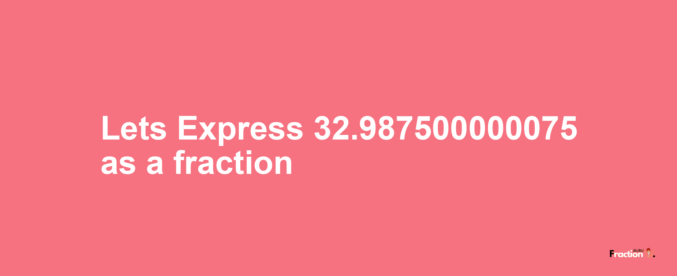 Lets Express 32.987500000075 as afraction